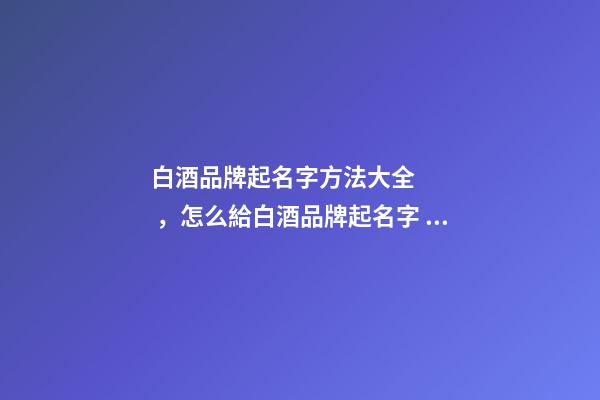 白酒品牌起名字方法大全，怎么給白酒品牌起名字？